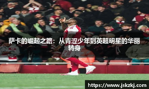 萨卡的崛起之路：从青涩少年到英超明星的华丽转身